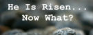 He is Risen . . . Now What?